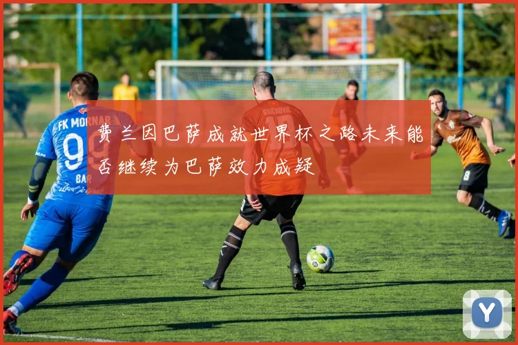 费兰因巴萨成就世界杯之路未来能否继续为巴萨效力成疑