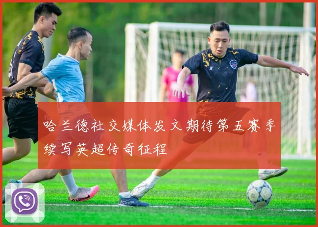哈兰德社交媒体发文期待第五赛季续写英超传奇征程