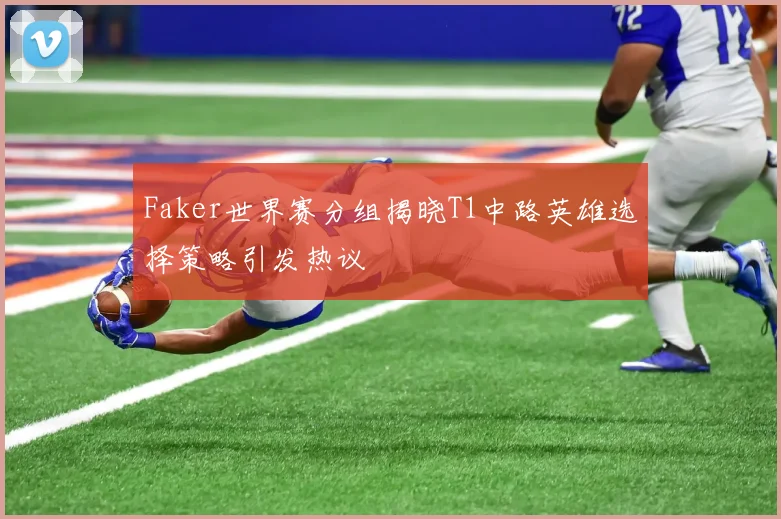 Faker世界赛分组揭晓T1中路英雄选择策略引发热议