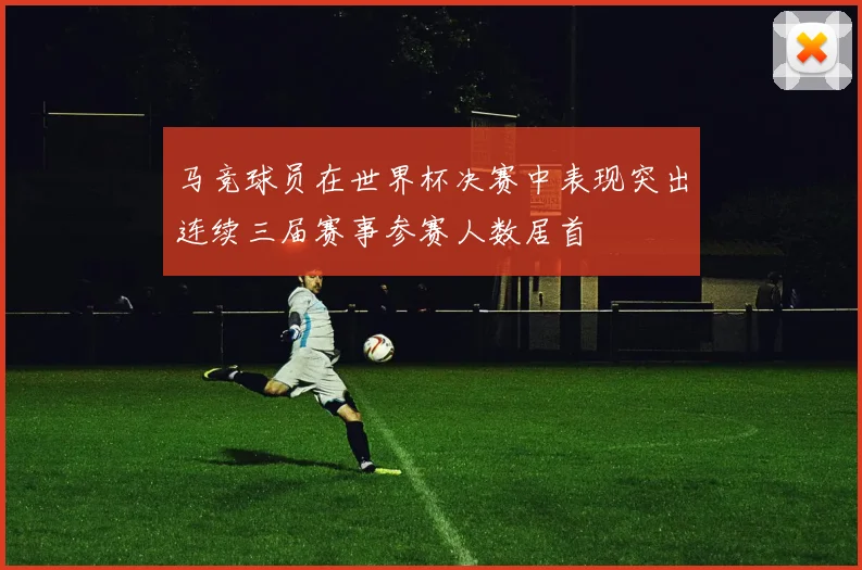 马竞球员在世界杯决赛中表现突出连续三届赛事参赛人数居首