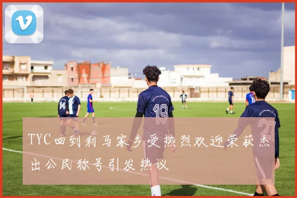 TYC回到利马家乡受热烈欢迎荣获杰出公民称号引发热议